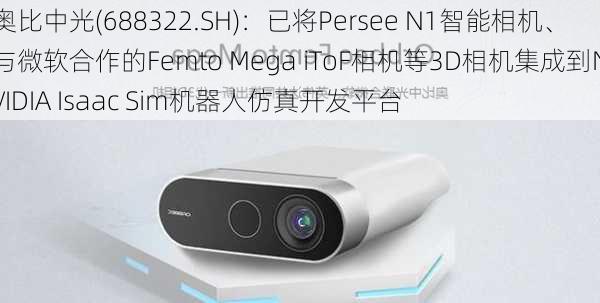 奥比中光(688322.SH)：已将Persee N1智能相机、与微软合作的Femto Mega iToF相机等3D相机集成到NVIDIA Isaac Sim机器人仿真开发平台