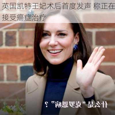 英国凯特王妃术后首度发声 称正在接受癌症治疗