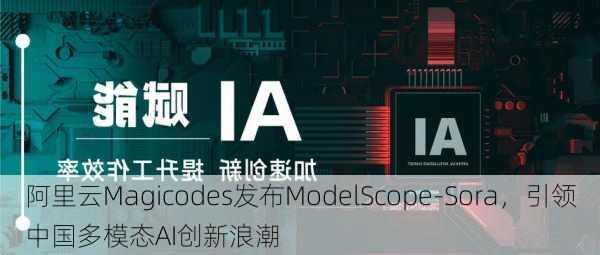 阿里云Magicodes发布ModelScope-Sora，引领中国多模态AI创新浪潮