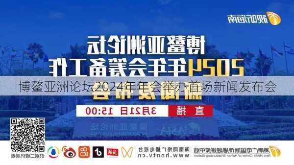 博鳌亚洲论坛2024年年会举办首场新闻发布会