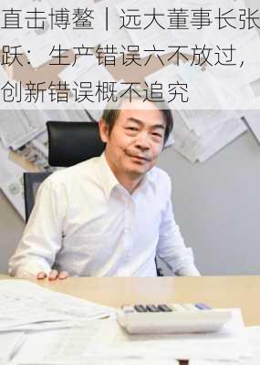 直击博鳌｜远大董事长张跃：生产错误六不放过，创新错误概不追究