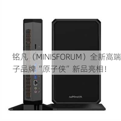 铭凡（MINISFORUM）全新高端子品牌“原子侠”新品亮相！