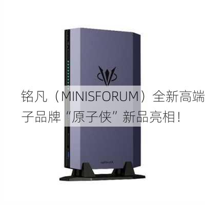 铭凡（MINISFORUM）全新高端子品牌“原子侠”新品亮相！