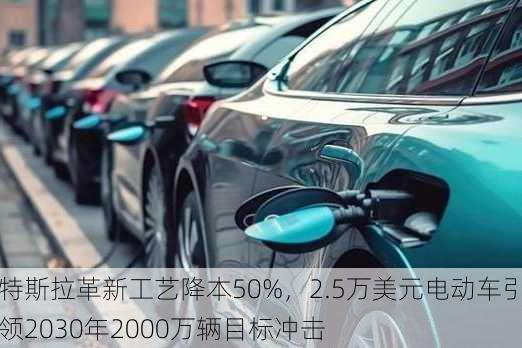 特斯拉革新工艺降本50%，2.5万美元电动车引领2030年2000万辆目标冲击