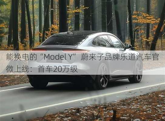 能换电的“Model Y” 蔚来子品牌乐道汽车官微上线：首车20万级