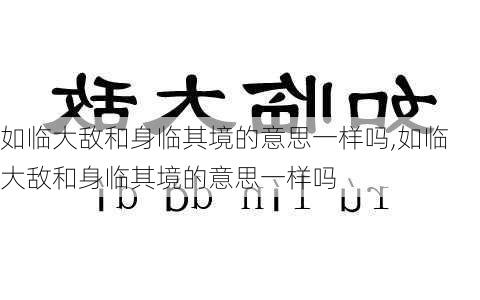 如临大敌和身临其境的意思一样吗,如临大敌和身临其境的意思一样吗