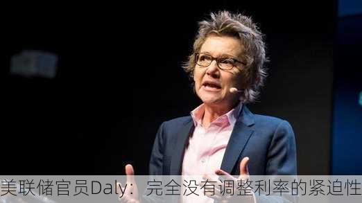 美联储官员Daly：完全没有调整利率的紧迫性