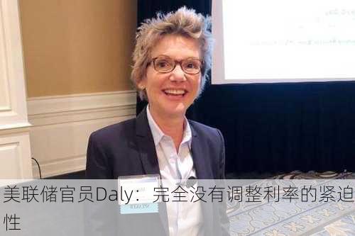 美联储官员Daly：完全没有调整利率的紧迫性