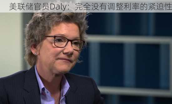 美联储官员Daly：完全没有调整利率的紧迫性