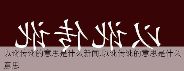 以讹传讹的意思是什么新闻,以讹传讹的意思是什么意思