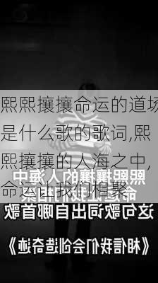 熙熙攘攘命运的道场是什么歌的歌词,熙熙攘攘的人海之中,命运让我们相聚