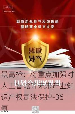 最高检：将重点加强对人工智能等未来产业知识产权司法保护-36氪