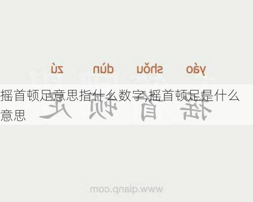 摇首顿足意思指什么数字,摇首顿足是什么意思