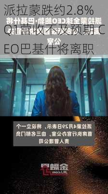 派拉蒙跌约2.8% Q1营收不及预期 CEO巴基什将离职