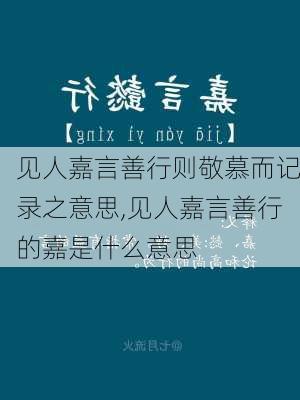 见人嘉言善行则敬慕而记录之意思,见人嘉言善行的嘉是什么意思