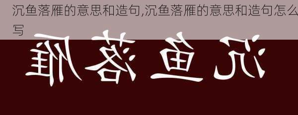 沉鱼落雁的意思和造句,沉鱼落雁的意思和造句怎么写