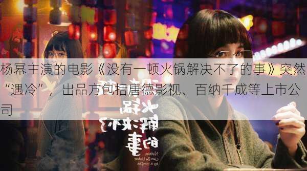 杨幂主演的电影《没有一顿火锅解决不了的事》突然“遇冷”，出品方包括唐德影视、百纳千成等上市公司