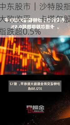 中东股市｜沙特股指大致收平，卡塔尔股指跌超0.5%