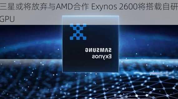 三星或将放弃与AMD合作 Exynos 2600将搭载自研GPU