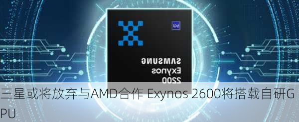 三星或将放弃与AMD合作 Exynos 2600将搭载自研GPU