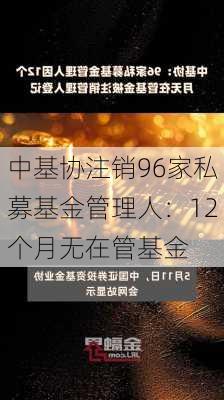 中基协注销96家私募基金管理人：12个月无在管基金