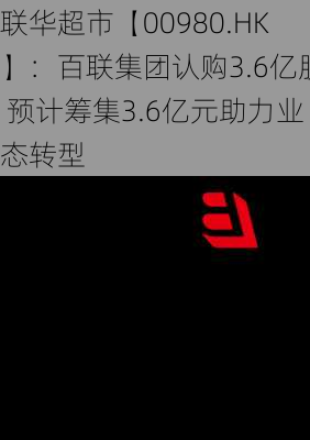 联华超市【00980.HK】：百联集团认购3.6亿股 预计筹集3.6亿元助力业态转型