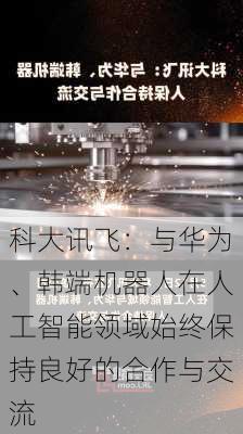 科大讯飞：与华为、韩端机器人在人工智能领域始终保持良好的合作与交流