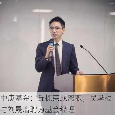 中庚基金：丘栋荣或离职，吴承根与刘晟增聘为基金经理