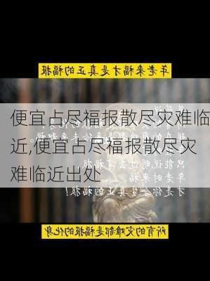 便宜占尽福报散尽灾难临近,便宜占尽福报散尽灾难临近出处