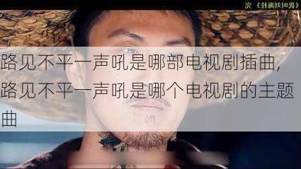 路见不平一声吼是哪部电视剧插曲,路见不平一声吼是哪个电视剧的主题曲