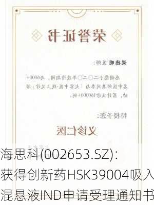 海思科(002653.SZ)：获得创新药HSK39004吸入混悬液IND申请受理通知书