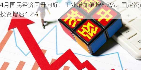 4月国民经济回升向好：工业增加值增6.7%，固定资产投资增速4.2%