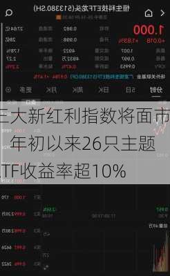 三大新红利指数将面市！年初以来26只主题ETF收益率超10%