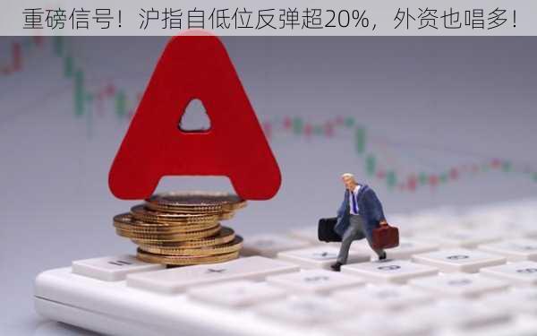 重磅信号！沪指自低位反弹超20%，外资也唱多！