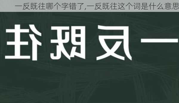 一反既往哪个字错了,一反既往这个词是什么意思