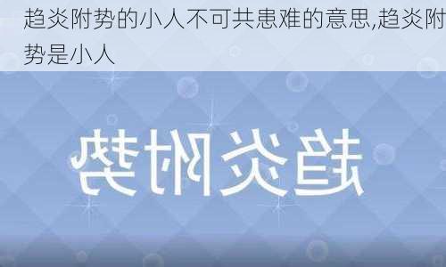 趋炎附势的小人不可共患难的意思,趋炎附势是小人