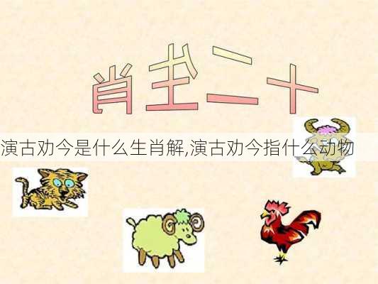 演古劝今是什么生肖解,演古劝今指什么动物