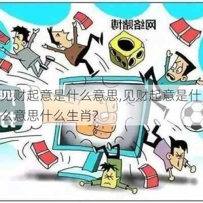 见财起意是什么意思,见财起意是什么意思什么生肖?