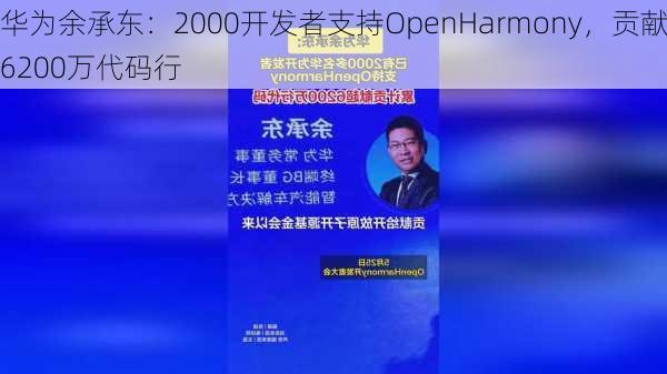 华为余承东：2000开发者支持OpenHarmony，贡献6200万代码行