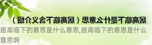 居高临下的意思是什么意思,居高临下的意思是什么意思啊