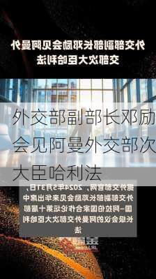 外交部副部长邓励会见阿曼外交部次大臣哈利法