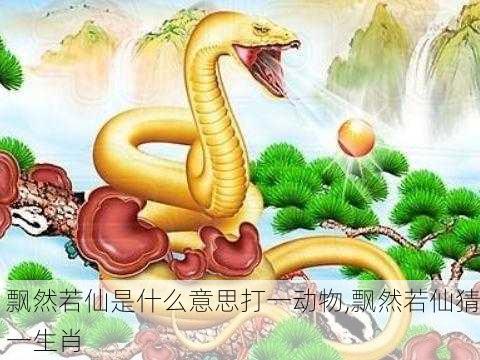 飘然若仙是什么意思打一动物,飘然若仙猜一生肖