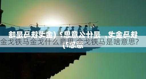 金戈铁马金戈什么意思,金戈铁马是啥意思?