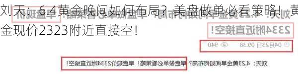 刘天：6.4黄金晚间如何布局？美盘做单必看策略！黄金现价2323附近直接空！