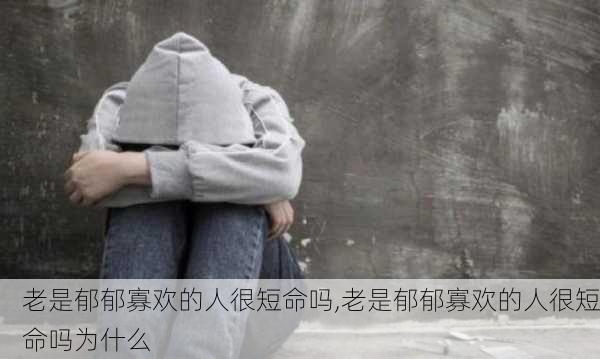 老是郁郁寡欢的人很短命吗,老是郁郁寡欢的人很短命吗为什么