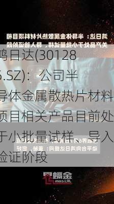 鸿日达(301285.SZ)：公司半导体金属散热片材料项目相关产品目前处于小批量试样、导入验证阶段