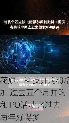 花旗：科技并购将增加 过去五个月并购和IPO活动比过去两年好得多