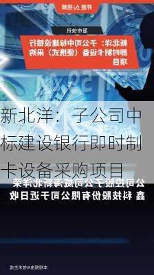 新北洋：子公司中标建设银行即时制卡设备采购项目