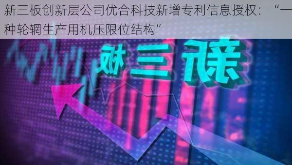 新三板创新层公司优合科技新增专利信息授权：“一种轮辋生产用机压限位结构”