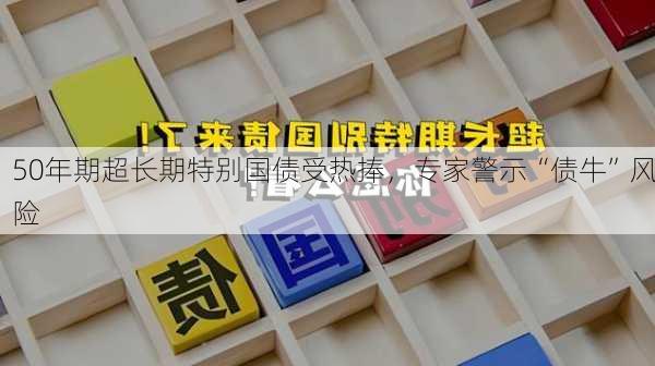 50年期超长期特别国债受热捧，专家警示“债牛”风险